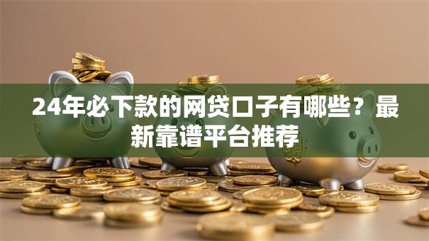 24年必下款的网贷口子有哪些？最新靠谱平台推荐