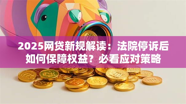 2025网贷新规解读：法院停诉后如何保障权益？必看应对策略