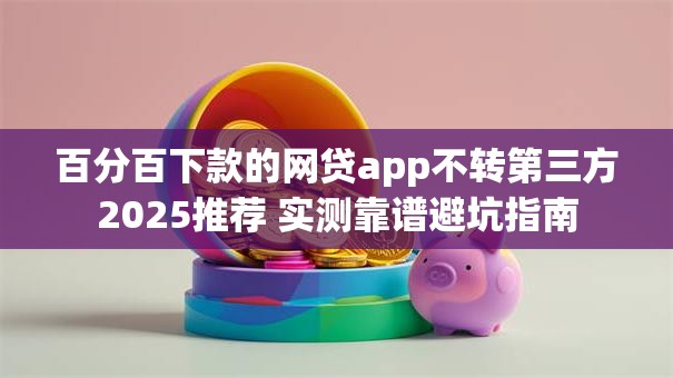百分百下款的网贷app不转第三方2025推荐 实测靠谱避坑指南