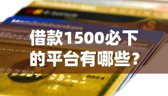 借款1500必下的平台有哪些？无须认证快速到账攻略分享