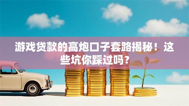 游戏贷款的高炮口子套路揭秘！这些坑你踩过吗？