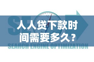 人人贷下款时间需要多久？审批流程、到账周期及优化建议全解析