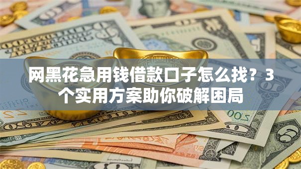 网黑花急用钱借款口子怎么找？3个实用方案助你破解困局