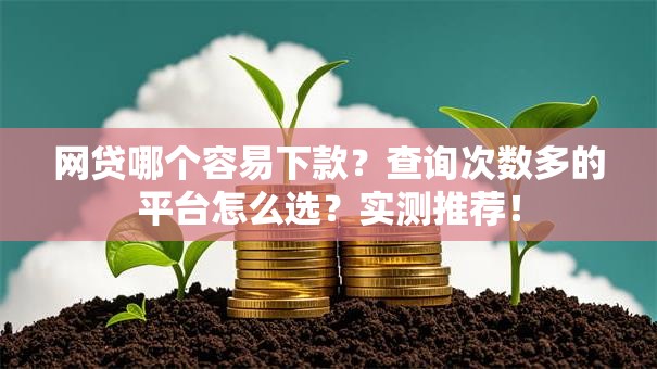 网贷哪个容易下款？查询次数多的平台怎么选？实测推荐！