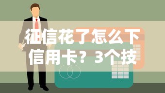 征信花了怎么下信用卡？3个技巧+实战经验帮你破解申请难题