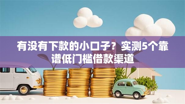 有没有下款的小口子？实测5个靠谱低门槛借款渠道