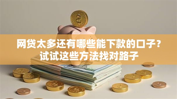 网贷太多还有哪些能下款的口子？试试这些方法找对路子