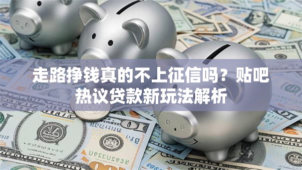 走路挣钱真的不上征信吗？贴吧热议贷款新玩法解析