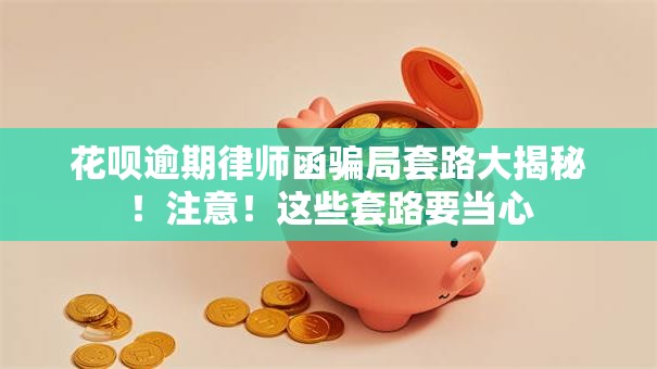 花呗逾期律师函骗局套路大揭秘！注意！这些套路要当心