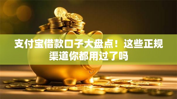 支付宝借款口子大盘点！这些正规渠道你都用过了吗