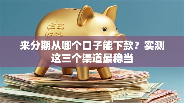 来分期从哪个口子能下款？实测这三个渠道最稳当