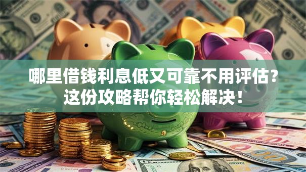哪里借钱利息低又可靠不用评估？这份攻略帮你轻松解决！