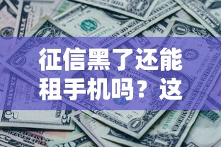征信黑了还能租手机吗？这5个方法帮你解决难题