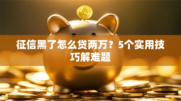 征信黑了怎么贷两万？5个实用技巧解难题