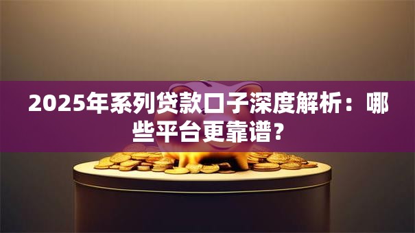 2025年系列贷款口子深度解析：哪些平台更靠谱？