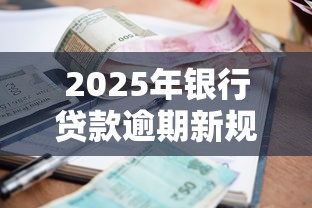 2025年银行贷款逾期新规必看：利息调整与还款避坑指南