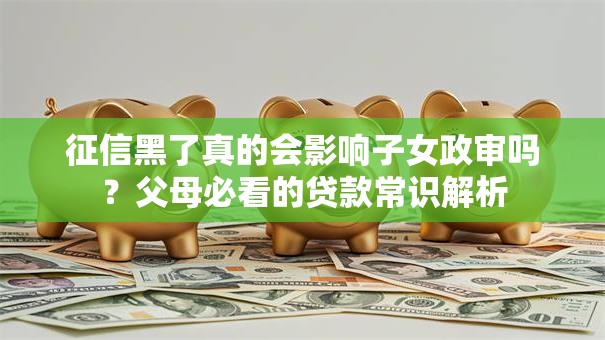 征信黑了真的会影响子女政审吗？父母必看的贷款常识解析