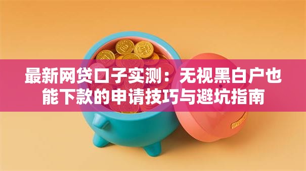 最新网贷口子实测：无视黑白户也能下款的申请技巧与避坑指南