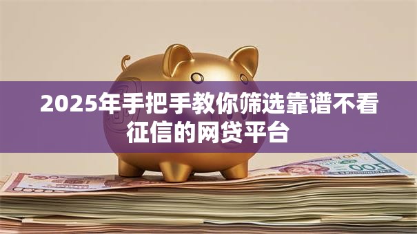 2025年手把手教你筛选靠谱不看征信的网贷平台