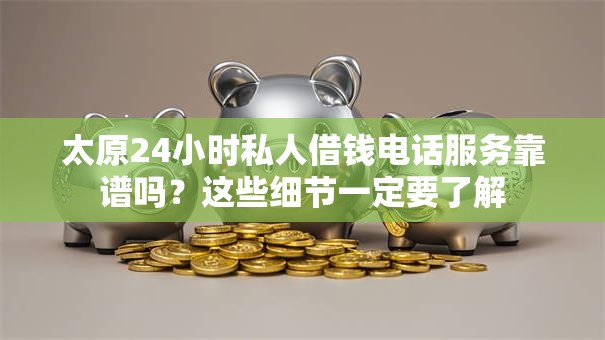 太原24小时私人借钱电话服务靠谱吗？这些细节一定要了解