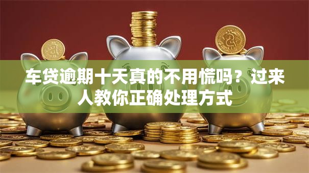 车贷逾期十天真的不用慌吗？过来人教你正确处理方式