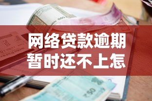 网络贷款逾期暂时还不上怎么办？三步化解危机避免征信受损