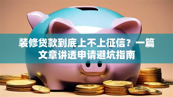装修贷款到底上不上征信？一篇文章讲透申请避坑指南