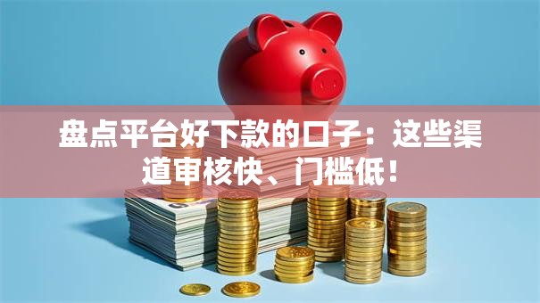 盘点平台好下款的口子：这些渠道审核快、门槛低！