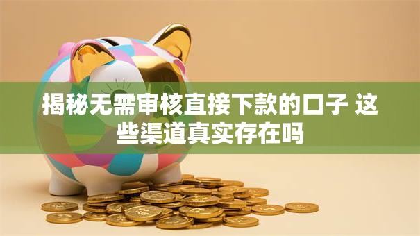 揭秘无需审核直接下款的口子 这些渠道真实存在吗