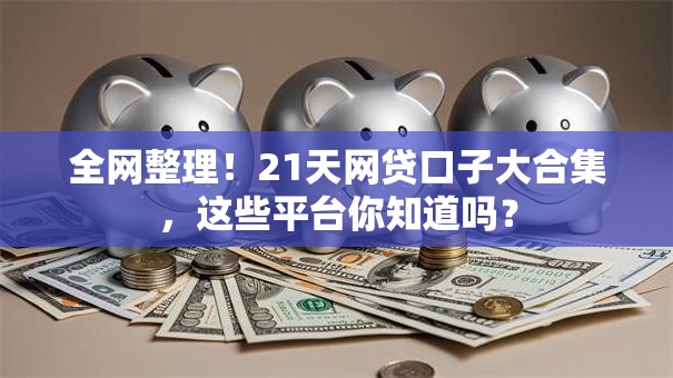 全网整理！21天网贷口子大合集，这些平台你知道吗？