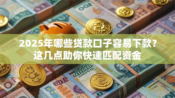 2025年哪些贷款口子容易下款？这几点助你快速匹配资金