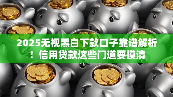 2025无视黑白下款口子靠谱解析！信用贷款这些门道要摸清