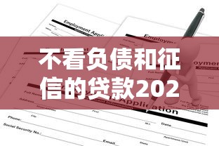不看负债和征信的贷款2025最新申请渠道解析
