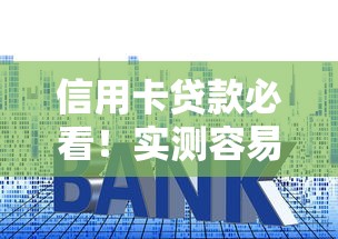 信用卡贷款必看！实测容易过的口子申请技巧及避坑指南