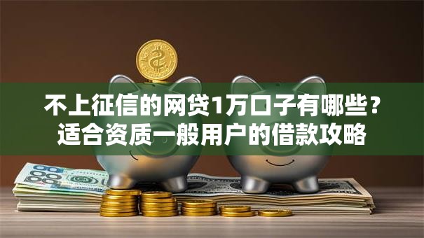 不上征信的网贷1万口子有哪些？适合资质一般用户的借款攻略