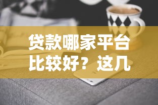 贷款哪家平台比较好？这几点帮你快速避坑选对方向！