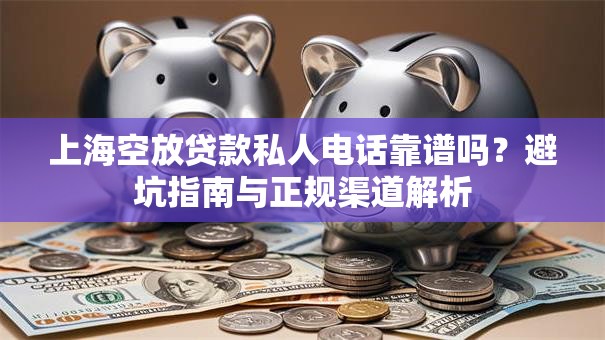 上海空放贷款私人电话靠谱吗？避坑指南与正规渠道解析