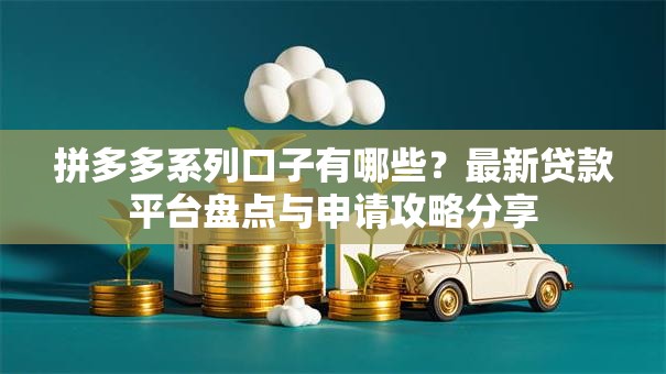 拼多多系列口子有哪些？最新贷款平台盘点与申请攻略分享