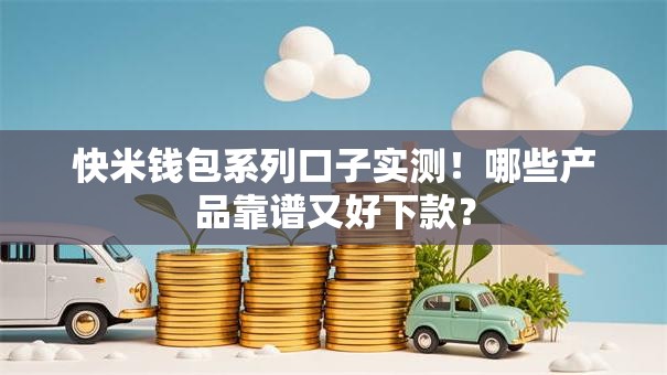快米钱包系列口子实测！哪些产品靠谱又好下款？