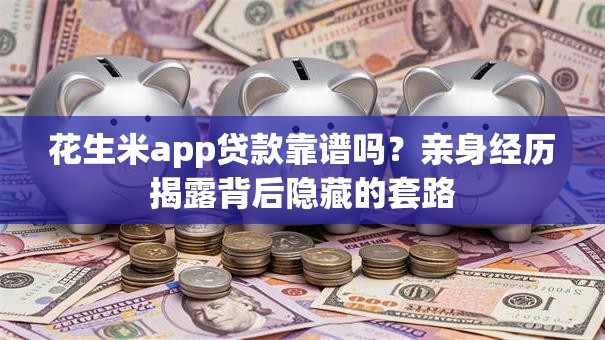 花生米app贷款靠谱吗？亲身经历揭露背后隐藏的套路