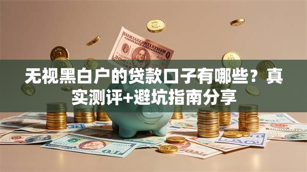 无视黑白户的贷款口子有哪些？真实测评+避坑指南分享