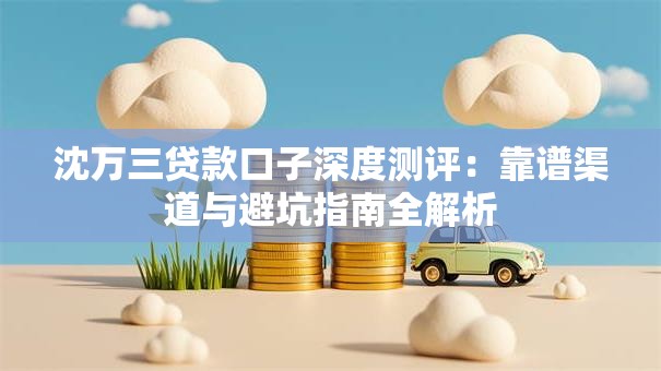 沈万三贷款口子深度测评：靠谱渠道与避坑指南全解析