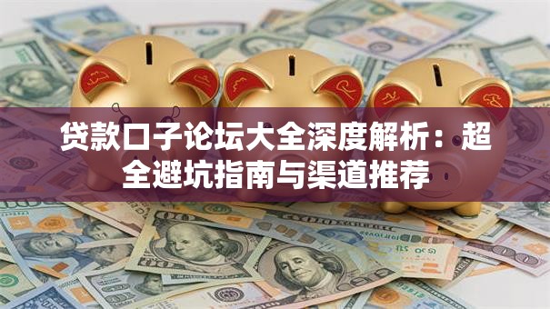 贷款口子论坛大全深度解析：超全避坑指南与渠道推荐