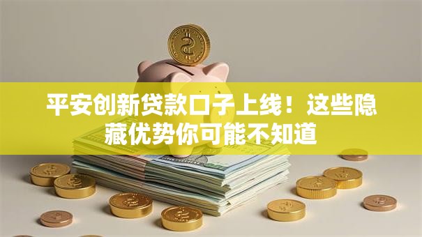 平安创新贷款口子上线！这些隐藏优势你可能不知道