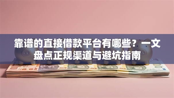 靠谱的直接借款平台有哪些？一文盘点正规渠道与避坑指南