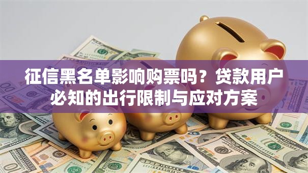 征信黑名单影响购票吗？贷款用户必知的出行限制与应对方案