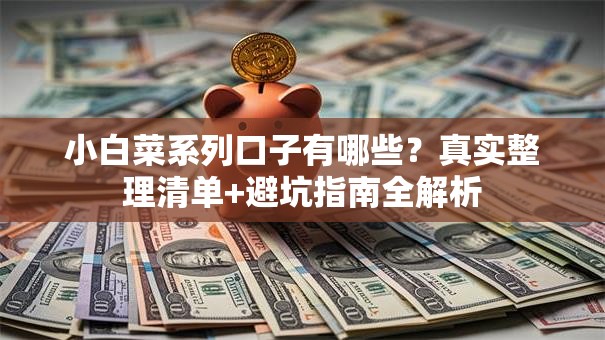 小白菜系列口子有哪些？真实整理清单+避坑指南全解析