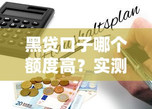 黑贷口子哪个额度高？实测分析避坑指南