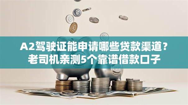 A2驾驶证能申请哪些贷款渠道？老司机亲测5个靠谱借款口子