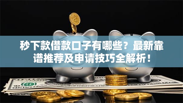 秒下款借款口子有哪些？最新靠谱推荐及申请技巧全解析！